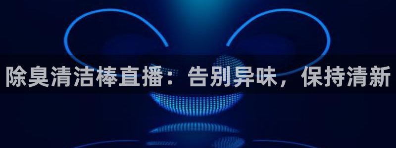 尊龙在线登录官网：除臭清洁棒直播：告别异味，保持清新