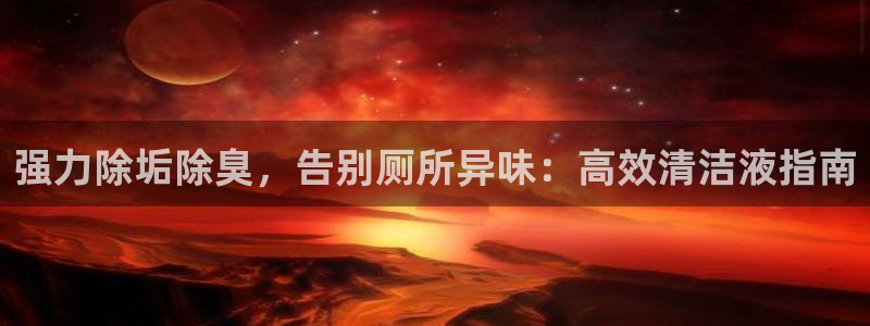 尊龙凯时提现不了：强力除垢除臭，告别厕所异味：高效清洁液