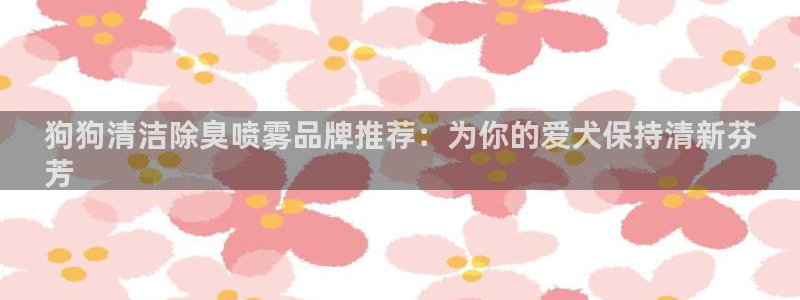 有人在凯时赢过钱吗：狗狗清洁除臭喷雾品牌推荐：为你的爱犬
