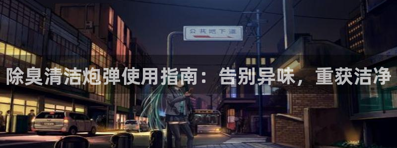 尊龙凯时捕鱼游戏能玩吗：除臭清洁炮弹使用指南：告别异味，