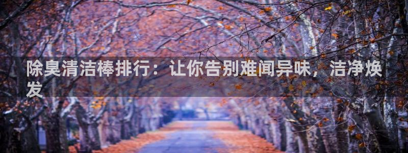 d88尊龙官网登录免费下载：除臭清洁棒排行：让你告别难闻