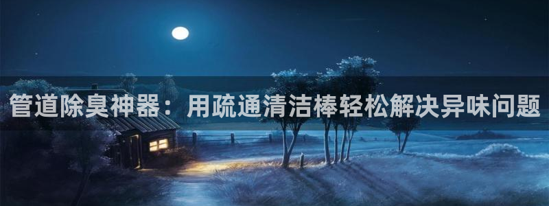 尊龙人生就是博登录首页：管道除臭神器：用疏通清洁棒轻松解