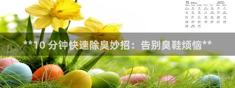 尊龙app认可ag发财网：**10 分钟快速除臭妙招：告