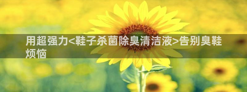 下载凯时AG旗舰厅首页：用超强力<鞋子杀菌除臭清洁液>告
