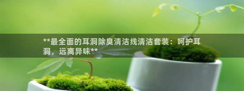 尊龙官方网址：**最全面的耳洞除臭清洁线清洁套装：呵护耳
