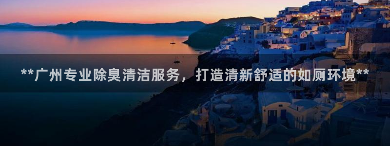 尊龙凯时网站首页手机登录：**广州专业除臭清洁服务，打造