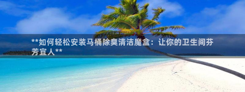 尊龙凯时怎么注册：**如何轻松安装马桶除臭清洁魔盒：让你