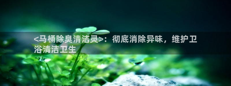 尊龙凯时 人生就是搏：<马桶除臭清洁灵>：彻底消除异味，