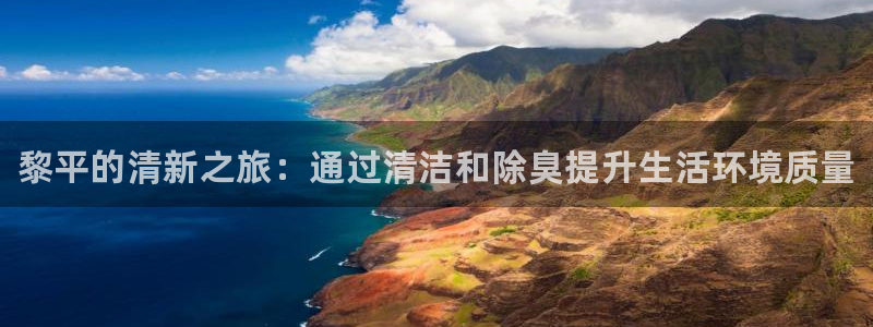 尊龙凯时充十万返现多少：黎平的清新之旅：通过清洁和除臭提