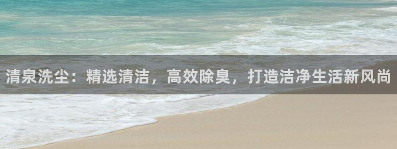 凯时首页地址：清泉洗尘：精选清洁，高效除臭，打造洁净生活