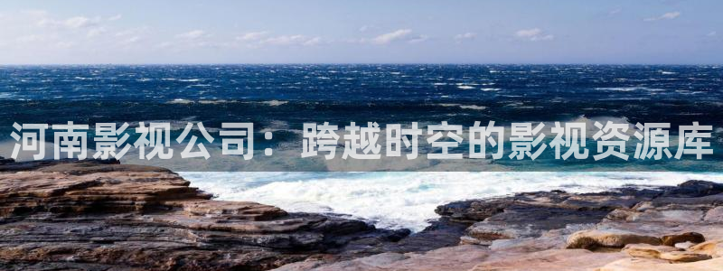 色婷婷福利影院：河南影视公司：跨越时空的影视资源库