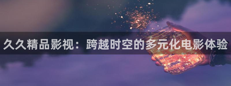 五月色婷婷影院在线：久久精品影视：跨越时空的多元化电影体验