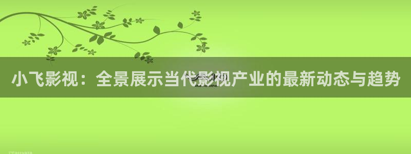 色婷婷在线影院：小飞影视：全景展示当代影视产业的最新动态与趋势