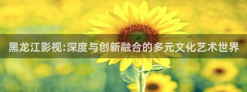 99影院色婷婷：黑龙江影视:深度与创新融合的多元文化艺术世界