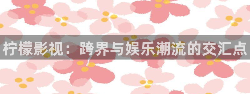 五月色婷婷影院在线：柠檬影视：跨界与娱乐潮流的交汇点