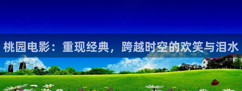 色婷婷福利影院：桃园电影：重现经典，跨越时空的欢笑与泪水