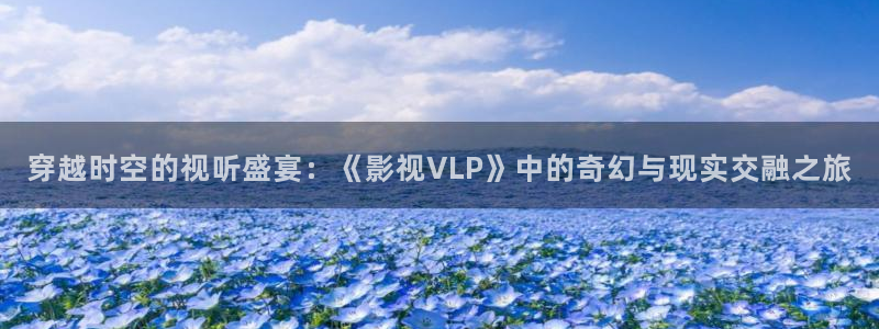 色婷婷亚洲精品综合影院：穿越时空的视听盛宴：《影视VLP》中的奇幻与现实交融之旅